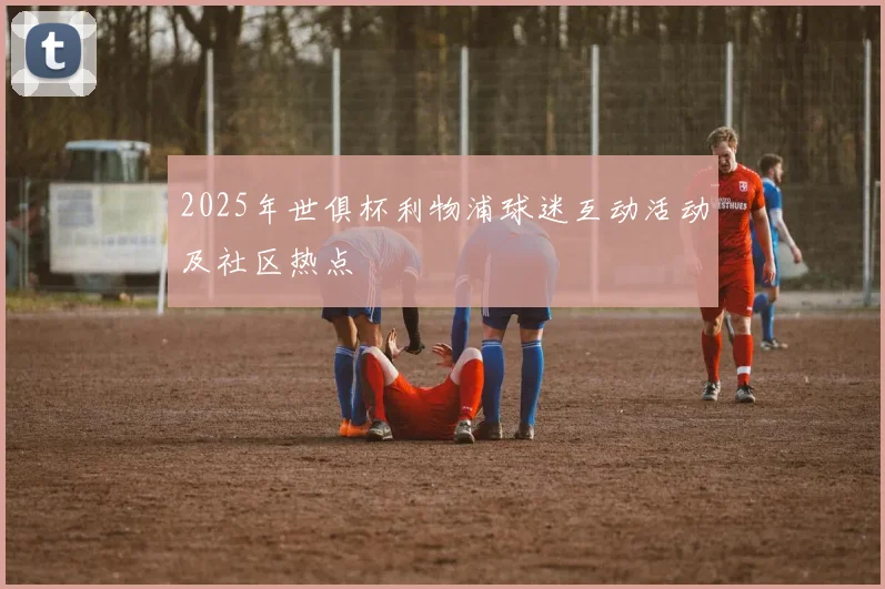 2025年世俱杯利物浦球迷互动活动及社区热点