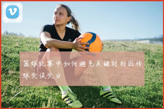 篮球比赛中如何避免关键时刻因传球失误失分
