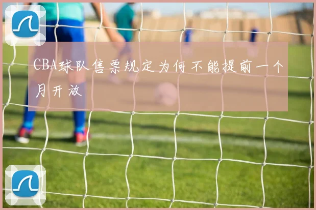 CBA球队售票规定为何不能提前一个月开放
