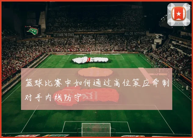 篮球比赛中如何通过高位策应牵制对手内线防守