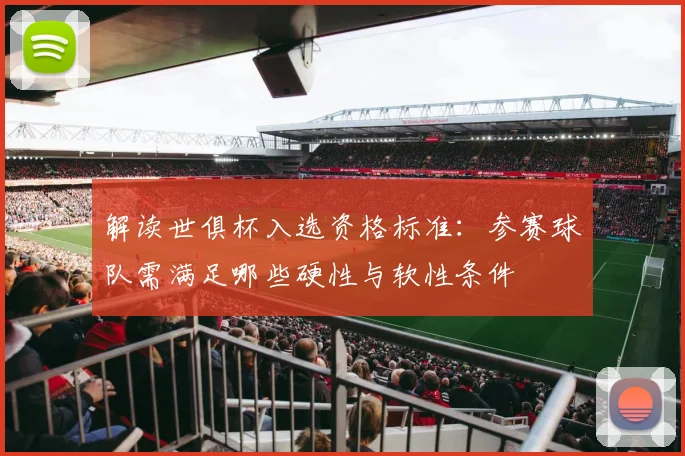解读世俱杯入选资格标准：参赛球队需满足哪些硬性与软性条件