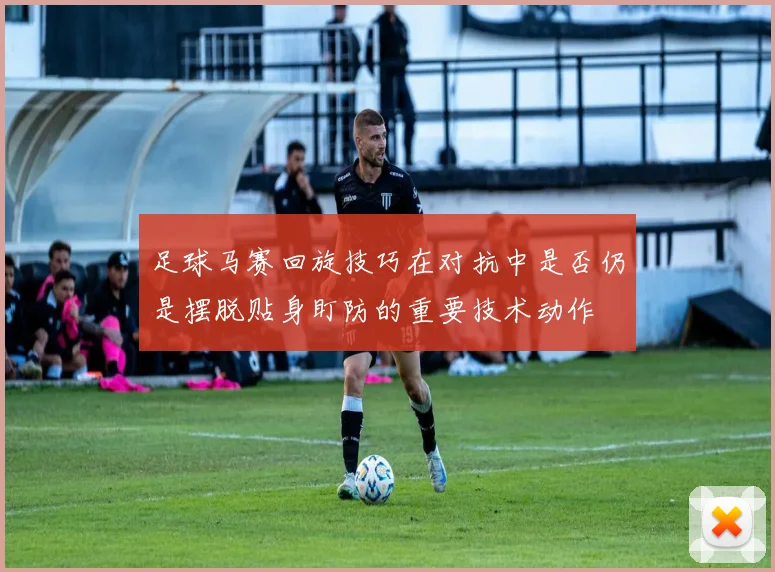 足球马赛回旋技巧在对抗中是否仍是摆脱贴身盯防的重要技术动作