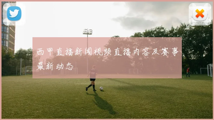 西甲直播新闻视频直播内容及赛事最新动态