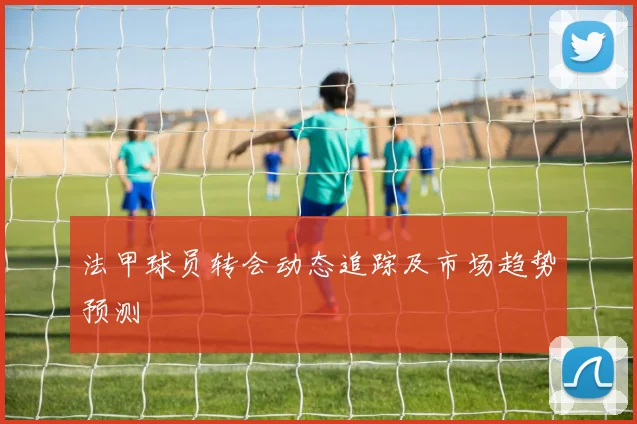 法甲球员转会动态追踪及市场趋势预测