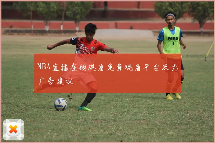 NBA直播在线观看免费观看平台及无广告建议