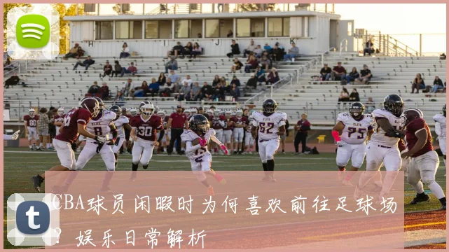CBA球员闲暇时为何喜欢前往足球场?娱乐日常解析