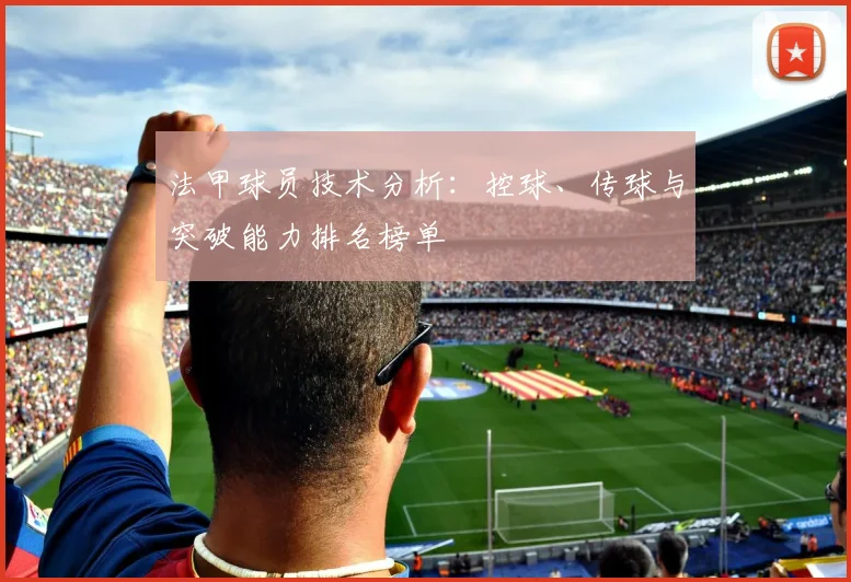 法甲球员技术分析:控球、传球与突破能力排名榜单
