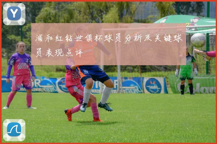 浦和红钻世俱杯球员分析及关键球员表现点评