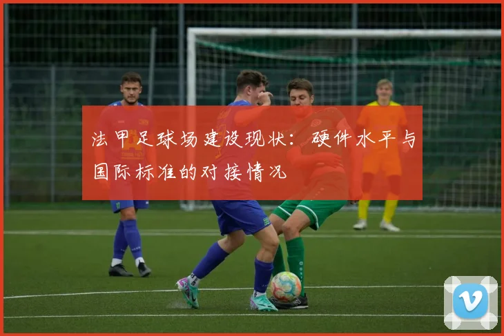 法甲足球场建设现状：硬件水平与国际标准的对接情况