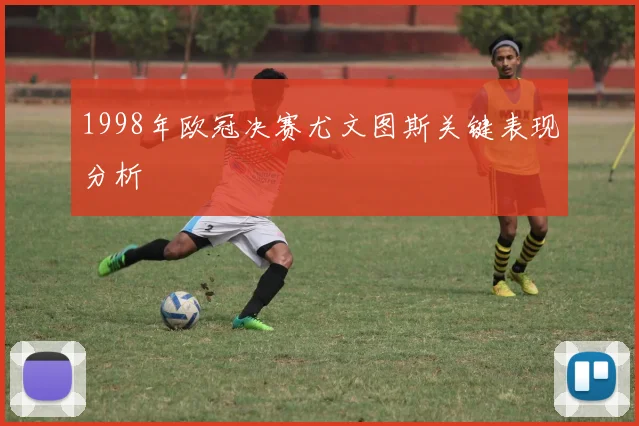 1998年欧冠决赛尤文图斯关键表现分析